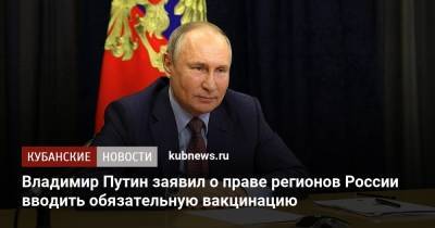 Владимир Путин - Владимир Путин заявил о праве регионов России вводить обязательную вакцинацию - kubnews.ru - Россия