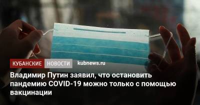Владимир Путин - Владимир Путин заявил, что остановить пандемию COVID-19 можно только с помощью вакцинации - kubnews.ru - Россия