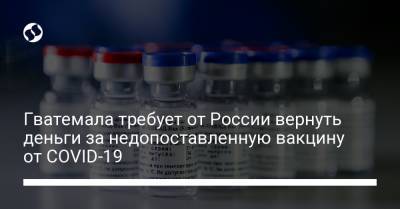 Гватемала требует от России вернуть деньги за недопоставленную вакцину от COVID-19 - liga.net - Россия - Украина - Гватемала - Республика Гватемала