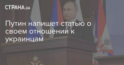 Владимир Путин - Путин напишет статью о своем отношении к украинцам - strana.ua - Россия - Украина