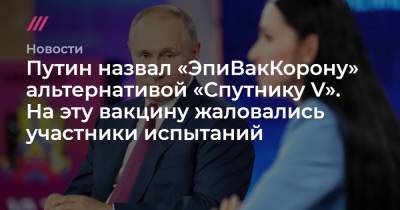 Путин назвал «ЭпиВакКорону» альтернативой «Спутнику V». На эту вакцину жаловались участники испытаний - tvrain.ru