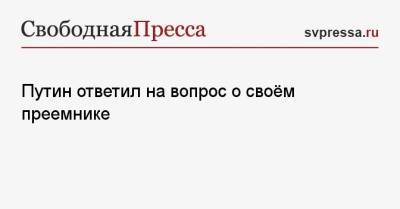 Владимир Путин - Путин ответил на вопрос о своём преемнике - svpressa.ru - Россия