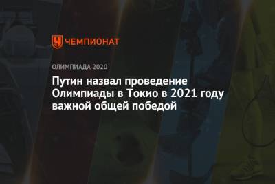 Владимир Путин - Путин назвал проведение Олимпиады в Токио в 2021 году важной общей победой - championat.com - Россия - Токио