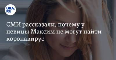 СМИ рассказали, почему у певицы Максим не могут найти коронавирус - ura.news