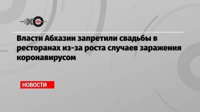 Власти Абхазии запретили свадьбы в ресторанах из-за роста случаев заражения коронавирусом - echo.msk.ru - Апсны