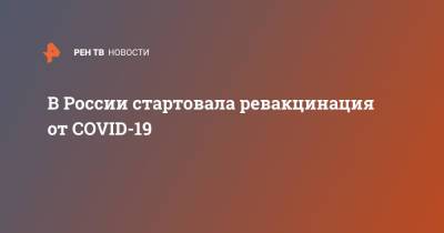 В России стартовала ревакцинация от COVID-19 - ren.tv - Россия