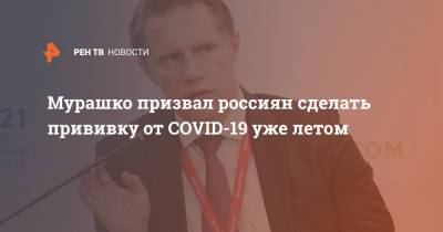 Михаил Мурашко - Мурашко призвал россиян сделать прививку от COVID-19 уже летом - ren.tv - Россия