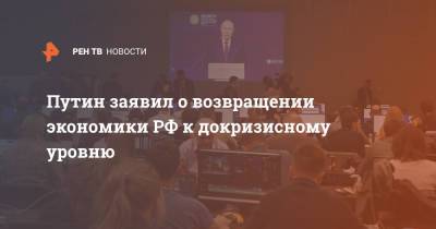 Владимир Путин - Путин заявил о возвращении экономики РФ к докризисному уровню - ren.tv - Россия