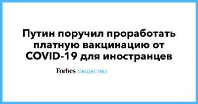 Владимир Путин - Путин поручил проработать платную вакцинацию от COVID-19 для иностранцев - forbes.ru - Россия