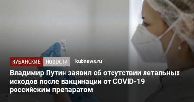 Владимир Путин - Владимир Путин заявил об отсутствии летальных исходов после вакцинации от COVID-19 российским препаратом - kubnews.ru - Россия