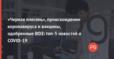 Джон Байден - «Черная плесень», происхождение коронавируса и вакцины, одобренные ВОЗ: топ-5 новостей о COVID-19 - thepage.ua - Украина - Сша