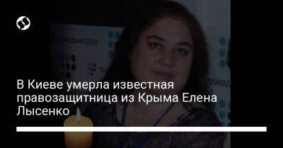 В Киеве умерла известная правозащитница из Крыма Елена Лысенко - liga.net - Украина - республика Крым - Киев