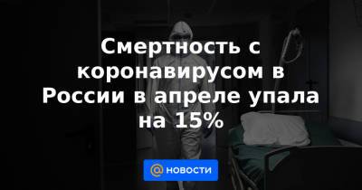 Смертность с коронавирусом в России в апреле упала на 15% - news.mail.ru - Россия
