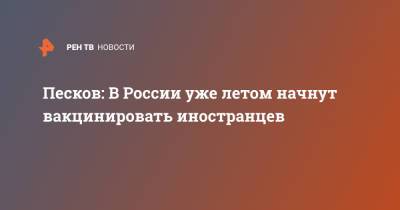 Владимир Путин - Дмитрий Песков - Песков: В России уже летом начнут вакцинировать иностранцев - ren.tv - Россия
