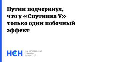 Росси Владимир Путин - Путин подчеркнул, что у «Спутника V» только один побочный эффект - nsn.fm