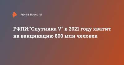 Владимир Путин - Кирилл Дмитриев - "Спутника V" в 2021 году хватит на вакцинацию 800 млн человек - РФПИ - ren.tv - Россия