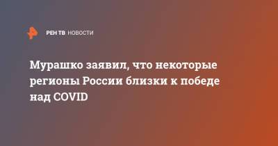 Михаил Мурашко - Мурашко заявил, что некоторые регионы России близки к победе над COVID - ren.tv - Россия
