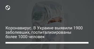 Коронавирус. В Украине выявили 1900 заболевших, госпитализированы более 1000 человек - liga.net