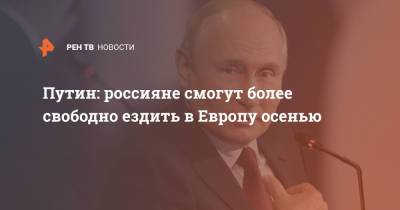 Владимир Путин - Путин: россияне смогут более свободно ездить в Европу осенью - ren.tv - Россия
