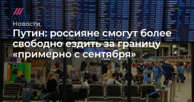 Путин: россияне смогут более свободно ездить за границу «примерно с сентября» - tvrain.ru - Россия