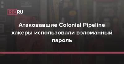 Атаковавшие Colonial Pipeline хакеры использовали взломанный пароль - rb.ru - Сша