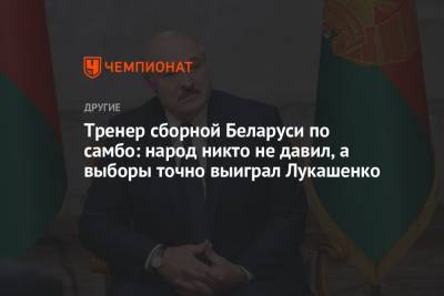 Тренер сборной Беларуси по самбо: народ никто не давил, а выборы точно выиграл Лукашенко - championat.com