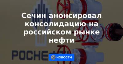Сечин анонсировал консолидацию на российском рынке нефти - news.mail.ru