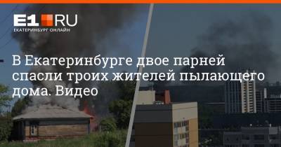 В Екатеринбурге двое парней спасли троих жителей пылающего дома. Видео - e1.ru - Екатеринбург