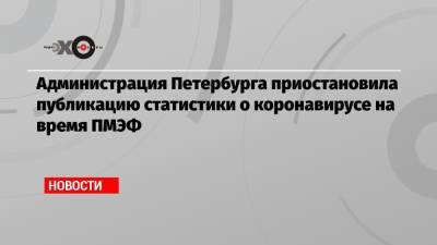 Администрация Петербурга приостановила публикацию статистики о коронавирусе на время ПМЭФ - echo.msk.ru - Петербурга