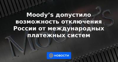 Moody’s допустило возможность отключения России от международных платежных систем - news.mail.ru - Россия