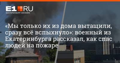 «Мы только их из дома вытащили, сразу всё вспыхнуло»: военный из Екатеринбурга рассказал, как спас людей на пожаре - e1.ru - Екатеринбург