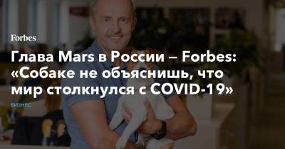 Глава Mars в России — Forbes: «Собаке не объяснишь, что мир столкнулся с COVID-19» - forbes.ru - Россия