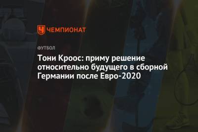 Тони Кроос - Тони Кроос: приму решение относительно будущего в сборной Германии после Евро-2020 - championat.com - Мадрид