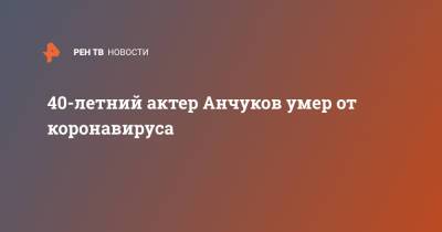 Татьяна Буланова - Артем Анчуков - 40-летний актер Анчуков умер от коронавируса - ren.tv