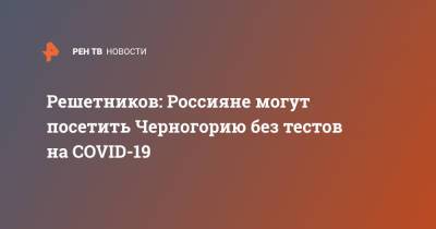 Максим Решетников - Решетников: Россияне могут посетить Черногорию без тестов на COVID-19 - ren.tv - Россия - Черногория