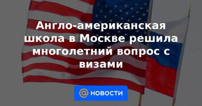 Англо-американская школа в Москве решила многолетний вопрос с визами - news.mail.ru - Россия - Москва