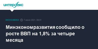 Максим Решетников - Минэкономразвития сообщило о росте ВВП на 1,8% за четыре месяца - interfax.ru - Россия - Москва