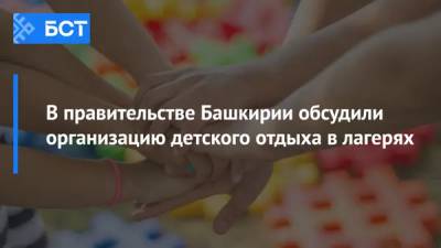 В правительстве Башкирии обсудили организацию детского отдыха в лагерях - bash.news - Россия - республика Башкирия