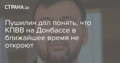 Денис Пушилин - Пушилин дал понять, что КПВВ на Донбассе в ближайшее время не откроют - strana.ua - Днр