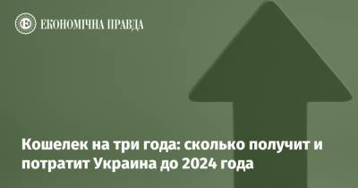 Кошелек на три года: сколько получит и потратит Украина до 2024 года - epravda.com.ua