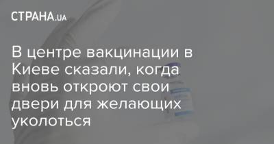 В центре вакцинации в Киеве сказали, когда вновь откроют свои двери для желающих уколоться - strana.ua - Киев - Киевская обл.