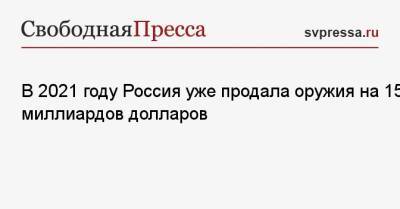 Владимир Путин - Дмитрий Шугаев - В 2021 году Россия уже продала оружия на 15 миллиардов долларов - svpressa.ru - Россия - Президент