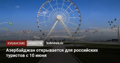Азербайджан открывается для российских туристов с 10 июня - kubnews.ru - Россия - Турция - Азербайджан
