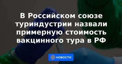 В Российском союзе туриндустрии назвали примерную стоимость вакцинного тура в РФ - news.mail.ru - Россия