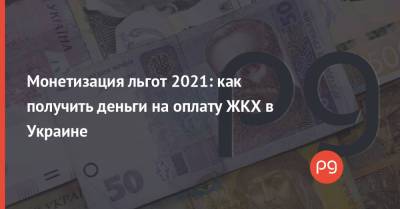 Монетизация льгот 2021: как получить деньги на оплату ЖКХ в Украине - thepage.ua
