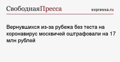 Вернувшихся из-за рубежа без теста на коронавирус москвичей оштрафовали на 17 млн рублей - svpressa.ru
