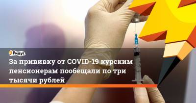 За прививку от COVID-19 курским пенсионерам пообещали по три тысячи рублей - ridus.ru - Курская обл.