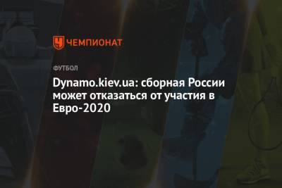 Dynamo.kiev.ua: сборная России может отказаться от участия в Евро-2020 - championat.com - Россия