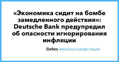 «Экономика сидит на бомбе замедленного действия»: Deutsche Bank предупредил об опасности игнорирования инфляции - forbes.ru