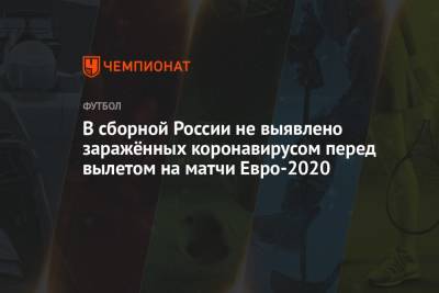 В сборной России не выявлено заражённых коронавирусом перед вылетом на матчи Евро-2020 - championat.com - Россия